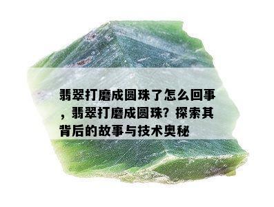 翡翠打磨成圆珠了怎么回事，翡翠打磨成圆珠？探索其背后的故事与技术奥秘