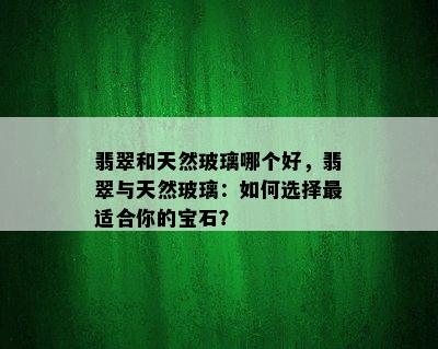 翡翠和天然玻璃哪个好，翡翠与天然玻璃：如何选择最适合你的宝石？