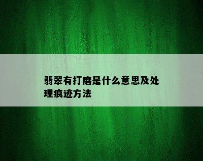 翡翠有打磨是什么意思及处理痕迹方法