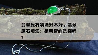 翡翠原石喷漆好不好，翡翠原石喷漆：是明智的选择吗？