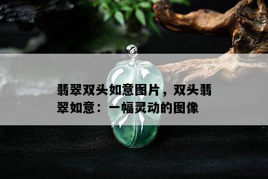 翡翠双头如意图片，双头翡翠如意：一幅灵动的图像