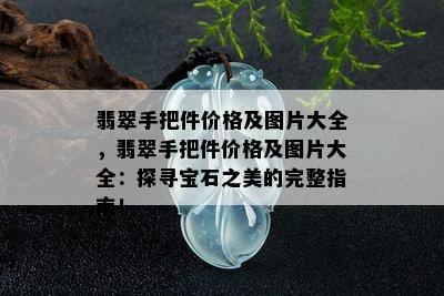 翡翠手把件价格及图片大全，翡翠手把件价格及图片大全：探寻宝石之美的完整指南！