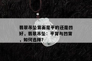 翡翠吊坠背面是平的还是凹好，翡翠吊坠：平背与凹背，如何选择？