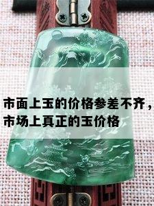 市面上玉的价格参差不齐，市场上真正的玉价格