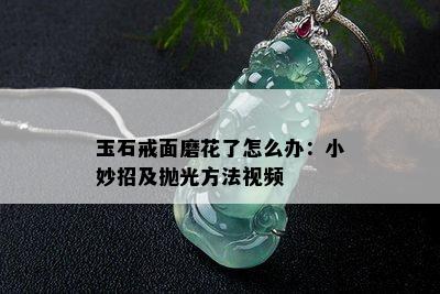 玉石戒面磨花了怎么办：小妙招及抛光方法视频