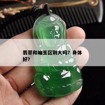 翡翠和岫玉区别大吗？身体好？