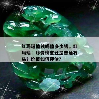 红玛瑙值钱吗值多少钱，红玛瑙：珍贵瑰宝还是普通石头？价值如何评估？