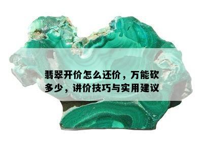 翡翠开价怎么还价，万能砍多少，讲价技巧与实用建议