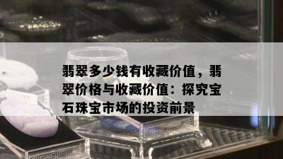 翡翠多少钱有收藏价值，翡翠价格与收藏价值：探究宝石珠宝市场的投资前景