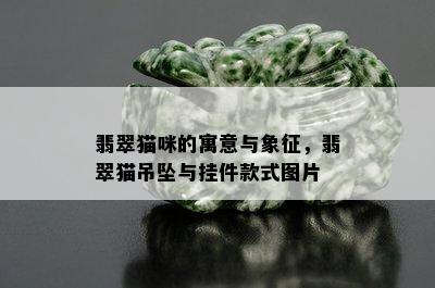 翡翠猫咪的寓意与象征，翡翠猫吊坠与挂件款式图片