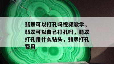 翡翠可以打孔吗视频教学，翡翠可以自己打孔吗，翡翠打孔用什么钻头，翡翠打孔费用