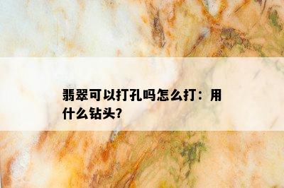 翡翠可以打孔吗怎么打：用什么钻头？