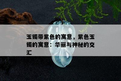 玉镯带紫色的寓意，紫色玉镯的寓意：华丽与神秘的交汇