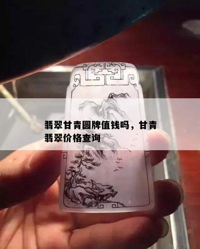 翡翠甘青圆牌值钱吗，甘青翡翠价格查询