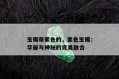 玉镯带紫色的，紫色玉镯：华丽与神秘的完美融合