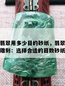 翡翠用多少目的砂纸，翡翠雕刻：选择合适的目数砂纸