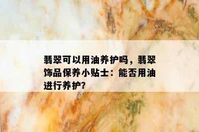 翡翠可以用油养护吗，翡翠饰品保养小贴士：能否用油进行养护？