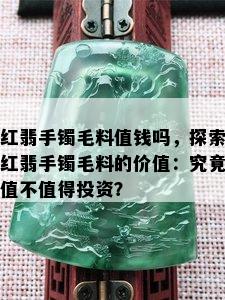 红翡手镯毛料值钱吗，探索红翡手镯毛料的价值：究竟值不值得投资？