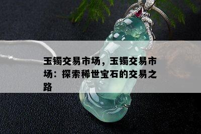 玉镯交易市场，玉镯交易市场：探索稀世宝石的交易之路