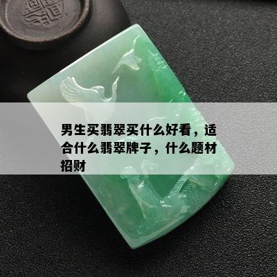 男生买翡翠买什么好看，适合什么翡翠牌子，什么题材招财