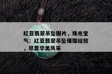 红豆翡翠吊坠图片，珠光宝气：红豆翡翠吊坠璀璨绽放，尽显华美风采