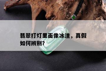 翡翠打灯里面像冰渣，真假如何辨别？