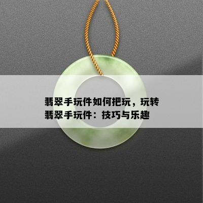 翡翠手玩件如何把玩，玩转翡翠手玩件：技巧与乐趣