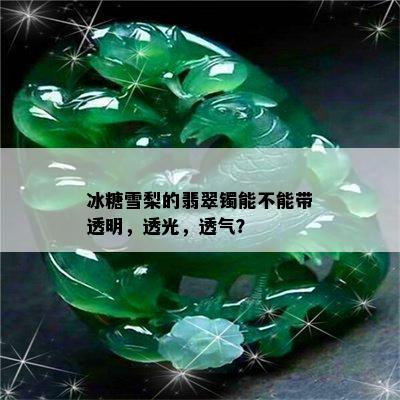 冰糖雪梨的翡翠镯能不能带透明，透光，透气？