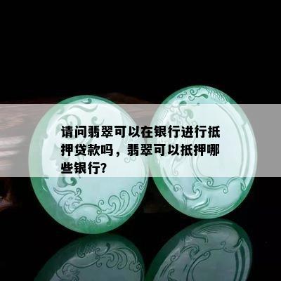 请问翡翠可以在银行进行抵押贷款吗，翡翠可以抵押哪些银行？