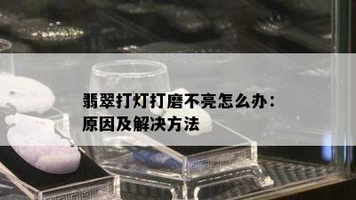 翡翠打灯打磨不亮怎么办：原因及解决方法