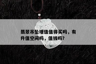 翡翠吊坠增值值得买吗，有升值空间吗，值钱吗？