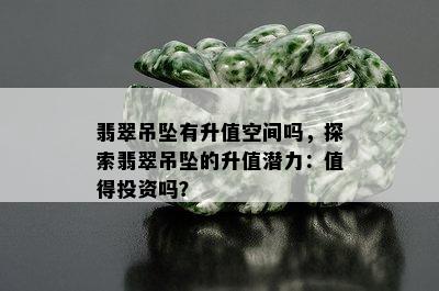 翡翠吊坠有升值空间吗，探索翡翠吊坠的升值潜力：值得投资吗？