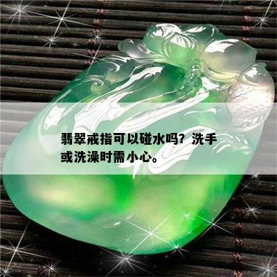 翡翠戒指可以碰水吗？洗手或洗澡时需小心。