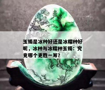 玉镯是冰种好还是冰糯种好呢，冰种与冰糯种玉镯：究竟哪个更胜一筹？