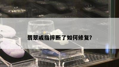 翡翠戒指摔断了如何修复？