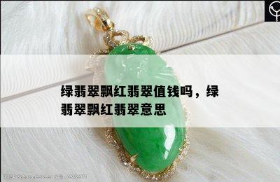 绿翡翠飘红翡翠值钱吗，绿翡翠飘红翡翠意思