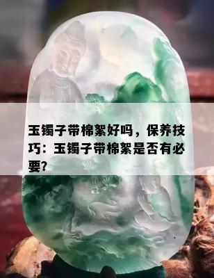 玉镯子带棉絮好吗，保养技巧：玉镯子带棉絮是否有必要？