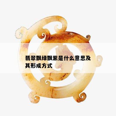 翡翠飘绿飘紫是什么意思及其形成方式