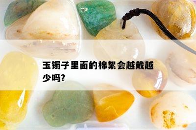 玉镯子里面的棉絮会越戴越少吗？