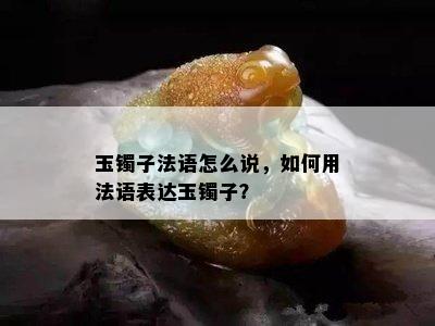 玉镯子法语怎么说，如何用法语表达玉镯子？