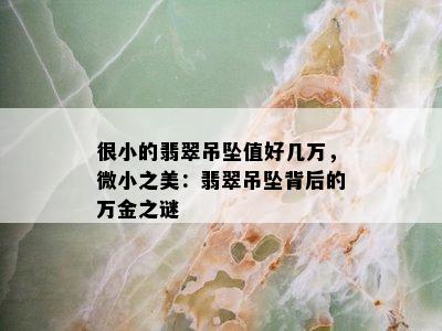 很小的翡翠吊坠值好几万，微小之美：翡翠吊坠背后的万金之谜