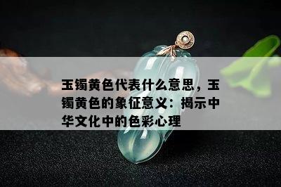 玉镯黄色代表什么意思，玉镯黄色的象征意义：揭示中华文化中的色彩心理