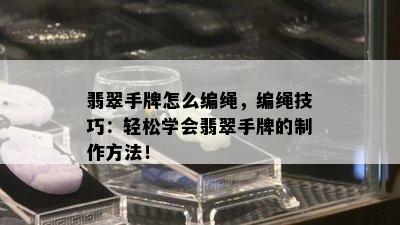 翡翠手牌怎么编绳，编绳技巧：轻松学会翡翠手牌的制作方法！