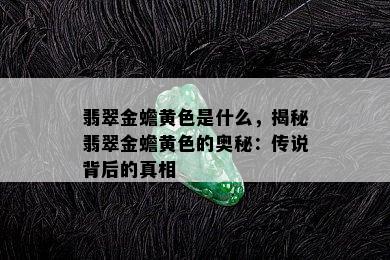 翡翠金蟾黄色是什么，揭秘翡翠金蟾黄色的奥秘：传说背后的真相