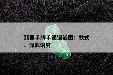 翡翠手牌手镯镶嵌图：款式、佩戴讲究