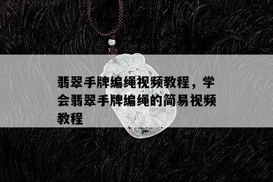 翡翠手牌编绳视频教程，学会翡翠手牌编绳的简易视频教程