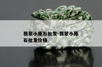 翡翠小原石批发-翡翠小原石批发价格