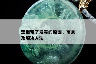 玉镯带了发黄的原因、寓意及解决方法