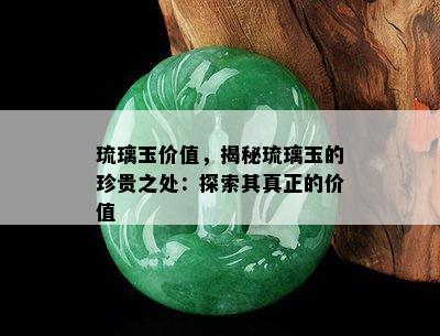 琉璃玉价值，揭秘琉璃玉的珍贵之处：探索其真正的价值