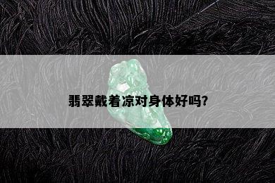 翡翠戴着凉对身体好吗？